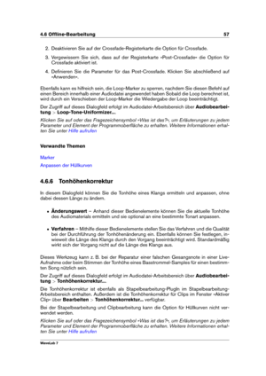 Page 714.6 Ofﬂine-Bearbeitung 57
2. Deaktivieren Sie auf der Crossfade-Registerkarte die Option für Crossfade.
3. Vergewissern Sie sich, dass auf der Registerkarte »Post-Crossfade« die Option für
Crossfade aktiviert ist.
4. Deﬁnieren Sie die Parameter für das Post-Crossfade. Klicken Sie abschließend auf
»Anwenden«.
Ebenfalls kann es hilfreich sein, die Loop-Marker zu sperren, nachdem Sie diesen Befehl auf
einen Bereich innerhalb einer Audiodatei angewendet haben Sobald die Loop berechnet ist,
wird durch ein...