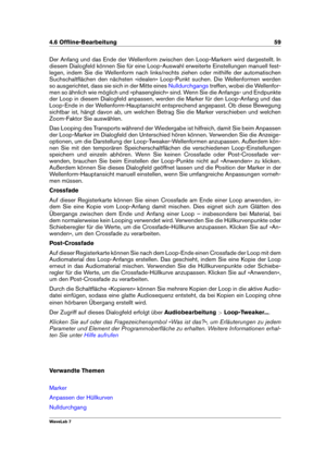 Page 734.6 Ofﬂine-Bearbeitung 59
Der Anfang und das Ende der Wellenform zwischen den Loop-Markern wird dargestellt. In
diesem Dialogfeld können Sie für eine Loop-Auswahl erweiterte Einstellungen manuell fest-
legen, indem Sie die Wellenform nach links/rechts ziehen oder mithilfe der automatischen
Suchschaltﬂächen den nächsten »idealen« Loop-Punkt suchen. Die Wellenformen werden
so ausgerichtet, dass sie sich in der Mitte eines
Nulldurchgangs treffen, wobei die Wellenfor-
men so ähnlich wie möglich und...