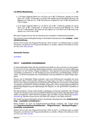 Page 754.6 Ofﬂine-Bearbeitung 61
ˆ 1. Es liegen folgende Werte vor: ein Sinus von 0 dB / 2 Sekunden, gefolgt von einem
Sinus von -6 dB / 2 Sekunden. In diesem Fall enthält das Audiomaterial genauso viel
Material von 0 dB wie von -6 dB: Sie erkennen 2 Spitzen (0 und -6 dB), die jeweils bei
100 % liegen.
ˆ 2. Es liegen folgende Werte vor: ein Sinus von 0 dB / 1 Sekunde, gefolgt von einem
Sinus von -6 dB / 3 Sekunden. In diesem Fall ist dreimal soviel Material von -6 dB
wie von 0 dB enthalten. Sie erkennen eine...