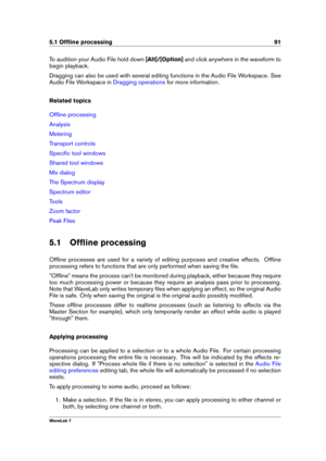 Page 1055.1 Ofﬂine processing 91
To audition your Audio File hold down [Alt]/[Option]and click anywhere in the waveform to
begin playback.
Dragging can also be used with several editing functions in the Audio File Workspace. See
Audio File Workspace in
Dragging operations for more information.
Related topics
Ofﬂine processing
Analysis
Metering
Transport controls
Speciﬁc tool windows
Shared tool windows
Mix dialog
The Spectrum display
Spectrum editor
Tools
Zoom factor
Peak Files
5.1 Ofﬂine processing
Ofﬂine...