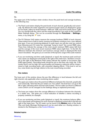 Page 124110 Audio File editing
ﬁle.
The upper part of the level/pan meter window shows the peak level and average loudness,
in the following way:
ˆ The Peak Level meters display the peak levels of each channel, graphically and numeri-
cally. By default, the meter segments and numerical peak values are displayed in green
for low levels, yellow for levels between -6dB and -2dB, and red for levels above -2dB.
You can change both the colors and the range boundaries if you wish via the Level/Pan
Meter Settings...