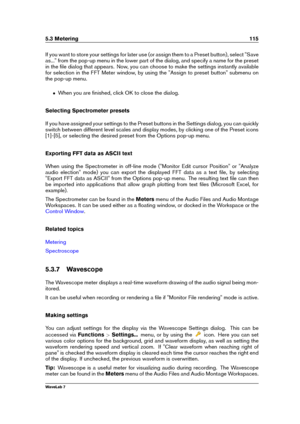 Page 1295.3 Metering 115
If you want to store your settings for later use (or assign them to a Preset button), select "Save
as..." from the pop-up menu in the lower part of the dialog, and specify a name for the preset
in the ﬁle dialog that appears. Now, you can choose to make the settings instantly available
for selection in the FFT Meter window, by using the "Assign to preset button" submenu on
the pop-up menu.
ˆ When you are ﬁnished, click OK to close the dialog.
Selecting Spectrometer...