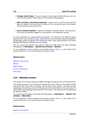 Page 136122 Audio File editing
ˆ Change marker types - You can change a marker type by (left) clicking on its icon
and choosing another marker type from the pop-up list that appears.
ˆ Edit a marker's name/time/comments - double click in a cell to edit a value (to
align the marker to an exact time, for instance). You can edit the name of the marker,
its time position and any comments.
ˆ Lock a marker's position - select the checkbox to lock the marker. This prevents it
from being accidentally dragged to...