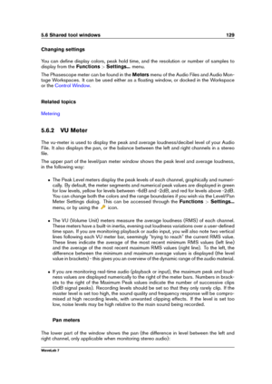 Page 1435.6 Shared tool windows 129
Changing settings
You can deﬁne display colors, peak hold time, and the resolution or number of samples to
display from the Functions>Settings... menu.
The Phasescope meter can be found in the Metersmenu of the Audio Files and Audio Mon-
tage Workspaces. It can be used either as a ﬂoating window, or docked in the Workspace
or the
Control Window .
Related topics
Metering
5.6.2 VU Meter
The vu-meter is used to display the peak and average loudness/decibel level of your Audio...