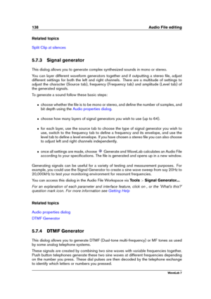 Page 152138 Audio File editing
Related topics
Split Clip at silences
5.7.3 Signal generator
This dialog allows you to generate complex synthesized sounds in mono or stereo.
You can layer different waveform generators together and if outputting a stereo ﬁle, adjust
different settings for both the left and right channels. There are a multitude of settings to
adjust the character (Source tab), frequency (Frequency tab) and amplitude (Level tab) of
the generated signals.
To generate a sound follow these basic...