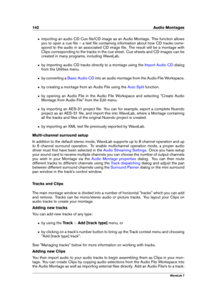Page 156142 Audio Montages
ˆ importing an audio CD Cue ﬁle/CD image as an Audio Montage. This function allows
you to open a cue ﬁle – a text ﬁle containing information about how CD tracks corre-
spond to the audio in an associated CD image ﬁle. The result will be a montage with
Clips corresponding to the tracks in the cue sheet. Cue sheets and CD images can be
created in many programs, including WaveLab.
ˆ by importing audio CD tracks directly to a montage using the Import Audio CD dialog
from the Utilities...