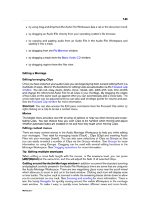 Page 157143
ˆ by using drag and drop from the Audio File Workspace (via a tab or the document icon).
ˆ by dragging an Audio File directly from your operating system's ﬁle browser.
ˆ by copying and pasting audio from an Audio File in the Audio File Workspace and
pasting it into a track.
ˆ by dragging from the File Browser window.
ˆ by dragging a track from the Basic Audio CD window.
ˆ by dragging regions from the ﬁles view.
Editing a Montage
Editing/arranging Clips
Once you have imported your audio Clips you...