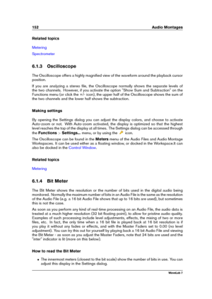 Page 166152 Audio Montages
Related topics
Metering
Spectrometer
6.1.3 Oscilloscope
The Oscilloscope offers a highly magniﬁed view of the waveform around the playback cursor
position.
If you are analyzing a stereo ﬁle, the Oscilloscope normally shows the separate levels of
the two channels. However, if you activate the option "Show Sum and Subtraction" on the
Functions menu (or click the +/- icon), the upper half of the Oscilloscope shows the sum of
the two channels and the lower half shows the...