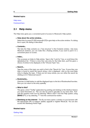 Page 184 Getting Help
Related topics
Help menu
Command bars
2.1 Help menu
The Help menu gives you a convenient point of access to WaveLab's Help system.
ˆ Help about the active window...
Select this (or press [F1]/[Command]+[?]) to give help on the active window. If a dialog
box is open, the dialog is described.
ˆ Contents...
This lists the Help contents as a "tree structure" in the Contents window. Like many
WaveLab windows, you can make this a ﬂoating window, if you want to park it in a
convenient...