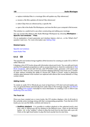 Page 174160 Audio Montages
ˆ replace individual ﬁles in a montage (this will update any Clip references)
ˆ rename a ﬁle (this updates all internal Clip references)
ˆ select Clips that are referenced by a speciﬁc ﬁle
ˆ open a ﬁle in the Audio File Workspace, and view the ﬁle in your computer's ﬁle browser.
This window is a useful tool to use when constructing and editing your montage.
You can access this dialog in the Audio Montage Workspace by choosing Workspace>
Speciﬁc tool windows >Files .
For an...