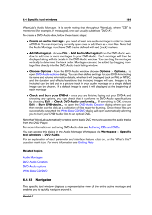 Page 1836.4 Speciﬁc tool windows 169
WaveLab's Audio Montage. It is worth noting that throughout WaveLab, where "CD" is
mentioned (for example, in messages), one can usually substitute "DVD-A".
To create a DVD-Audio disk, follow these basic steps:
ˆ Create an audio montage - you need at least one audio montage in order to create
a DVD-A. You can import any currently open ones or add them as .mon ﬁles. Note that
the Audio Montage must have DVD tracks deﬁned with red (track) markers.
ˆ Add...