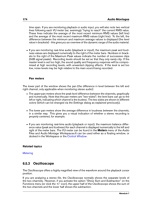 Page 188174 Audio Montages
time span. If you are monitoring playback or audio input, you will also note two vertical
lines following each VU meter bar, seemingly "trying to reach" the current RMS value.
These lines indicate the average of the most recent minimum RMS values (left line)
and the average of the most recent maximum RMS values (right line). To the left, the
difference between the minimum and maximum average values is displayed (the level
value in brackets) - this gives you an overview of the...