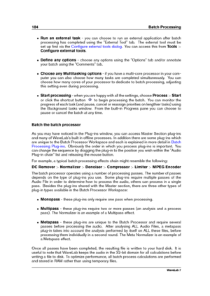 Page 198184 Batch Processing
ˆ Run an external task - you can choose to run an external application after batch
processing has completed using the "External Tool" tab. The external tool must be
set up ﬁrst via the
Conﬁgure external tools dialog . You can access this fromTools>
Conﬁgure external tools .
ˆ Deﬁne any options - choose any options using the "Options" tab and/or annotate
your batch using the "Comments" tab.
ˆ Choose any Multitasking options - if you have a multi-core processor...