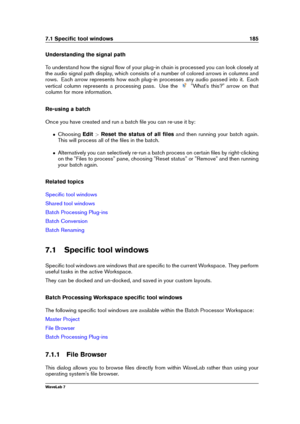Page 1997.1 Speciﬁc tool windows 185
Understanding the signal path
To understand how the signal ﬂow of your plug-in chain is processed you can look closely at
the audio signal path display, which consists of a number of colored arrows in columns and
rows. Each arrow represents how each plug-in processes any audio passed into it. Each
vertical column represents a processing pass. Use the
"What's this?" arrow on that
column for more information.
Re-using a batch
Once you have created and run a batch...