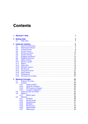 Page 3Contents
1 WaveLab 7 Help 1
2 Getting Help 3
2.1 Help menu . . . . . . . . . . . . . . . . . . . . . . . . . . . . . . . . . . . . . . . . 4
3 Using the interface 5
3.1 About Tool Windows . . . . . . . . . . . . . . . . . . . . . . . . . . . . . . . . . . 6
3.2 Adjusting Envelopes . . . . . . . . . . . . . . . . . . . . . . . . . . . . . . . . . . 7
3.3 Command bars . . . . . . . . . . . . . . . . . . . . . . . . . . . . . . . . . . . . . 8
3.4 Context menus . . . . . . . . . . . . . . . . . . . . . . ....