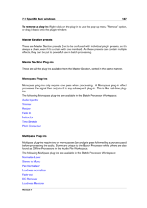 Page 2017.1 Speciﬁc tool windows 187
To remove a plug-in: Right-click on the plug-in to use the pop-up menu "Remove" option,
or drag it back onto the plugin window.
Master Section presets
These are Master Section presets (not to be confused with individual plugin presets, so it's
always a chain, even if it's a chain with one member). As these presets can contain multiple
effects, they can be put to powerful use in batch processing.
Master Section Plug-ins
These are all the plug-ins available from...