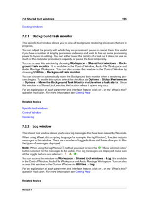 Page 2097.2 Shared tool windows 195
Docking windows
7.2.1 Background task monitor
This speciﬁc tool window allows you to view all background rendering processes that are in
progress.
You can adjust the priority with which they are processed, pause or cancel them. It is useful
if you have a number of lengthy processes underway and want to free up some processing
power to focus on editing. You can either lower the priority of a task so it does not use as
much of the computer processor's capacity, or pause the...