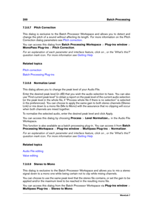 Page 214200 Batch Processing
7.3.0.7 Pitch Correction
This dialog is exclusive to the Batch Processor Workspace and allows you to detect and
change the pitch of a sound without affecting its length. For more information on the Pitch
Correction dialog parameters see
Pitch correction .
You can access this dialog from Batch Processing Workspace >Plug-ins window >
MonoPass Plug-ins >Pitch Correction .
For an explanation of each parameter and interface feature, click on , or the 'What's this?'
question...