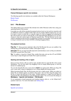 Page 2238.4 Speciﬁc tool windows 209
Podcast Workspace speciﬁc tool windows
The following speciﬁc tool windows are available within the Podcast Workspace:
Master Project
File Browser
8.4.1 File Browser
This dialog allows you to browse ﬁles directly from within WaveLab rather than using your
operating system's ﬁle browser.
It provides you with all the standard browsing functions (such as List and Icon views)as well
as additional controls to audition Audio Files and any marker deﬁned regions.You can use
it to...