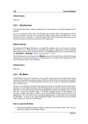 Page 230216 Control Window
Related topics
Metering
9.2.3 Oscilloscope
The Oscilloscope offers a highly magniﬁed view of the waveform around the playback cursor
position.
If you are analyzing a stereo ﬁle, the Oscilloscope normally shows the separate levels of
the two channels. However, if you activate the option "Show Sum and Subtraction" on the
Functions menu (or click the +/- icon), the upper half of the Oscilloscope shows the sum of
the two channels and the lower half shows the subtraction.
Making...