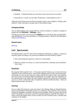 Page 2419.3 Metering 227
ˆ Similarly, -1 indicates that the two channels are the same, but one is inverted.
ˆ Generally, for a "good" mix, the meter should show a value between 0 and +1.
Unlike the main Phasescope, the Phase Correlation meter is also available in "Analyze audio
selection" mode, showing an average value for the selected range.
Changing settings
You can deﬁne display colors, peak hold time, and the resolution or number of samples to
display from the Functions>Settings... menu.
The...