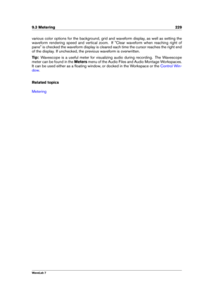 Page 2439.3 Metering 229
various color options for the background, grid and waveform display, as well as setting the
waveform rendering speed and vertical zoom. If "Clear waveform when reaching right of
pane" is checked the waveform display is cleared each time the cursor reaches the right end
of the display. If unchecked, the previous waveform is overwritten.
Tip: Wavescope is a useful meter for visualizing audio during recording. The Wavescope
meter can be found in the Metersmenu of the Audio Files and...