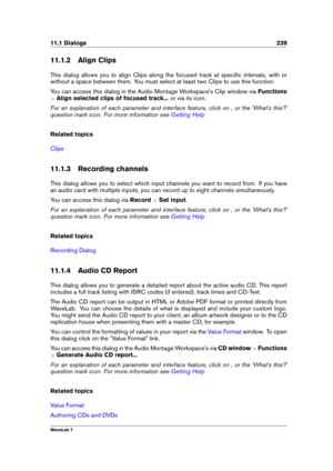 Page 25311.1 Dialogs 239
11.1.2 Align Clips
This dialog allows you to align Clips along the focused track at speciﬁc intervals, with or
without a space between them. You must select at least two Clips to use this function.
You can access this dialog in the Audio Montage Workspace's Clip window via Functions
> Align selected clips of focused track... or via its icon.
For an explanation of each parameter and interface feature, click on , or the 'What's this?'
question mark icon. For more...