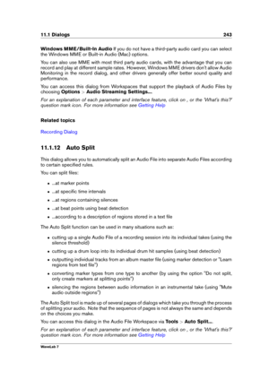 Page 25711.1 Dialogs 243
Windows MME/Built-In Audio If you do not have a third-party audio card you can select
the Windows MME or Built-in Audio (Mac) options.
You can also use MME with most third party audio cards, with the advantage that you can
record and play at different sample rates. However, Windows MME drivers don't allow Audio
Monitoring in the record dialog, and other drivers generally offer better sound quality and
performance.
You can access this dialog from Workspaces that support the playback...