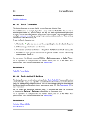 Page 258244 Interface Elements
Related topics
Split Clip at silences
11.1.13 Batch Conversion
This dialog allows you to convert the ﬁle format of a group of Audio Files.
This could be useful for example, if you have a large number of Audio Files that you wish to
encode as MP3 ﬁles, or a group of stereo ﬁles that you need to downsample and convert
to mono. You can also take maximum advantage of your computer's architecture if you have
a multiple
processor cores , by spreading the processing load across them....