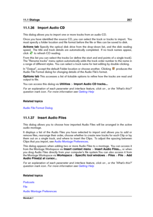 Page 27111.1 Dialogs 257
11.1.36 Import Audio CD
This dialog allows you to import one or more tracks from an audio CD.
Once you have identiﬁed the source CD, you can select the track or tracks to import. You
must specify a folder location and ﬁle format before the ﬁle or ﬁles can be saved to disk.
Actions tab Specify the optical disk drive from the drop-down list, and the disk reading
speed. The title and track details are automatically completed. If no track names appear,
click
to refresh CD reading.
From this...
