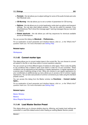 Page 27511.1 Dialogs 261
ˆ Formats - this tab allows you to adjust settings for some of the audio formats and units
that WaveLab uses.
ˆ CD Burning - this tab allows you to set a number of parameters for CD burning.
ˆ Options - this tab allows you to control application-wide start-up options and transport
settings. You can also reset default answers. This can be useful for example, if you
deactivated any "Don't show this message again" warning messages that you now wish
to restore.
ˆ Global shortcuts...