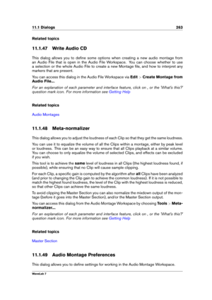 Page 27711.1 Dialogs 263
Related topics
11.1.47 Write Audio CD
This dialog allows you to deﬁne some options when creating a new audio montage from
an Audio File that is open in the Audio File Workspace. You can choose whether to use
a selection or the whole Audio File to create a new Montage ﬁle, and how to interpret any
markers that are present.
You can access this dialog in the Audio File Workspace via Edit>Create Montage from
Audio File... .
For an explanation of each parameter and interface feature, click on...
