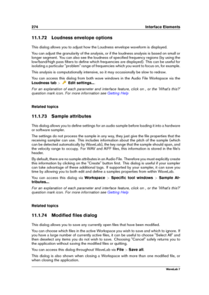 Page 288274 Interface Elements
11.1.72 Loudness envelope options
This dialog allows you to adjust how the Loudness envelope waveform is displayed.
You can adjust the granularity of the analysis, or if the loudness analysis is based on small or
longer segment. You can also see the loudness of speciﬁed frequency regions (by using the
low/band/high pass ﬁlters to deﬁne which frequencies are displayed). This can be useful for
isolating a particular "problem" range of frequencies which you want to focus on,...