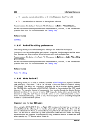 Page 300286 Interface Elements
ˆ - Uses the current date and time to ﬁll in the Origination Date/Time ﬁeld.
ˆ - Uses WaveLab as the name of the originator software.
You can access this dialog in the Audio File Workspace via Edit>File Attributes... .
For an explanation of each parameter and interface feature, click on , or the 'What's this?'
question mark icon. For more information see
Getting Help
Related topics
WAV ﬁles
11.1.97 Audio File editing preferences
This dialog allows you to deﬁne settings...