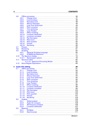 Page 4ii CONTENTS
4.6 Ofﬂine processing . . . . . . . . . . . . . . . . . . . . . . . . . . . . . . . . . . . 46
4.6.1 Change Level . . . . . . . . . . . . . . . . . . . . . . . . . . . . . . . . . 47
4.6.2 Level envelope . . . . . . . . . . . . . . . . . . . . . . . . . . . . . . . . . 48
4.6.3 Normalize Level . . . . . . . . . . . . . . . . . . . . . . . . . . . . . . . . 48
4.6.4 Silence Generator . . . . . . . . . . . . . . . . . . . . . . . . . . . . . . 49
4.6.5 Loop Tone Uniformizer . . . . . . . . . ....