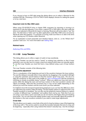 Page 302288 Interface Elements
If you choose to burn an ISO disk image the dialog allows you to select a ﬁlename for the
resultant ISO ﬁle. Choosing a CD-R or DVD-R drive displays choices for setting the speed
or to try a test burn.
Important note for Mac OSX users
When using CD-R/DVD-R drive on Apple OSX computers for importing or burning it is
important to note the following. If you insert a optical CD or DVD disk in the drive while the
drive is not selected in WaveLab for import or burning, WaveLab will not...