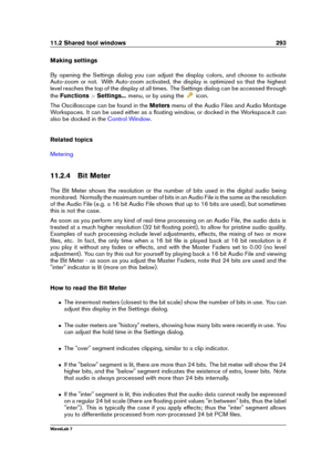 Page 30711.2 Shared tool windows 293
Making settings
By opening the Settings dialog you can adjust the display colors, and choose to activate
Auto-zoom or not. With Auto-zoom activated, the display is optimized so that the highest
level reaches the top of the display at all times. The Settings dialog can be accessed through
the Functions >Settings... menu, or by using the
icon.
The Oscilloscope can be found in the Metersmenu of the Audio Files and Audio Montage
Workspaces. It can be used either as a ﬂoating...