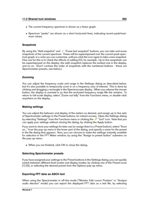 Page 30911.2 Shared tool windows 295
ˆ The current frequency spectrum is shown as a linear graph.
ˆ Spectrum "peaks" are shown as a short horizontal lines, indicating recent peak/maxi-
mum values.
Snapshots
By using the "Add snapshot" and
"Erase last snapshot" buttons, you can take and erase
snapshots of the current spectrum. These will be superimposed over the current peak spec-
trum graph, in a color you can customize, until you click the icon again to take a new snapshot.
One use for...