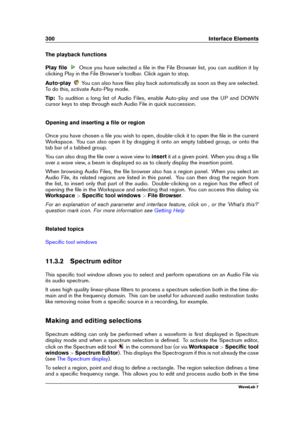 Page 314300 Interface Elements
The playback functions
Play ﬁle
Once you have selected a ﬁle in the File Browser list, you can audition it by
clicking Play in the File Browser's toolbar. Click again to stop.
Auto-play
You can also have ﬁles play back automatically as soon as they are selected.
To do this, activate Auto-Play mode.
Tip: To audition a long list of Audio Files, enable Auto-play and use the UP and DOWN
cursor keys to step through each Audio File in quick succession.
Opening and inserting a ﬁle or...