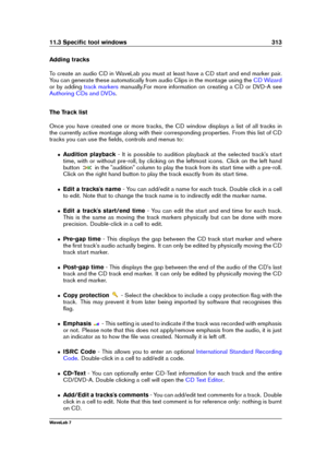 Page 32711.3 Speciﬁc tool windows 313
Adding tracks
To create an audio CD in WaveLab you must at least have a CD start and end marker pair.
You can generate these automatically from audio Clips in the montage using the
CD Wizard
or by adding track markers manually.For more information on creating a CD or DVD-A see
Authoring CDs and DVDs .
The Track list
Once you have created one or more tracks, the CD window displays a list of all tracks in
the currently active montage along with their corresponding properties....