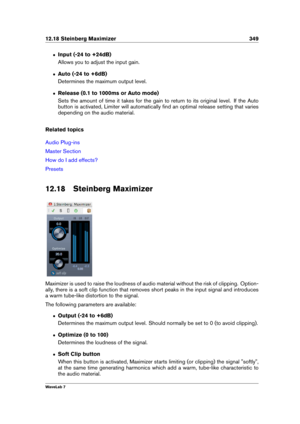 Page 36312.18 Steinberg Maximizer 349
ˆ Input (-24 to +24dB)
Allows you to adjust the input gain.
ˆ Auto (-24 to +6dB)
Determines the maximum output level.
ˆ Release (0.1 to 1000ms or Auto mode)
Sets the amount of time it takes for the gain to return to its original level. If the Auto
button is activated, Limiter will automatically ﬁnd an optimal release setting that varies
depending on the audio material.
Related topics
Audio Plug-ins
Master Section
How do I add effects?
Presets
12.18 Steinberg Maximizer...