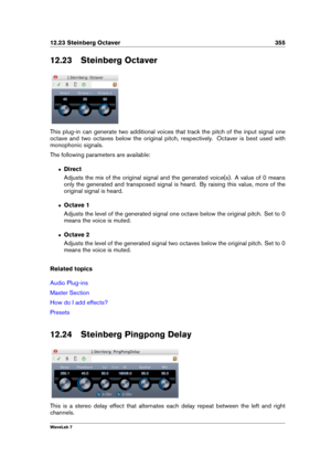 Page 36912.23 Steinberg Octaver 355
12.23 Steinberg Octaver
This plug-in can generate two additional voices that track the pitch of the input signal one
octave and two octaves below the original pitch, respectively. Octaver is best used with
monophonic signals.
The following parameters are available:
ˆ Direct
Adjusts the mix of the original signal and the generated voice(s). A value of 0 means
only the generated and transposed signal is heard. By raising this value, more of the
original signal is heard.
ˆ Octave...