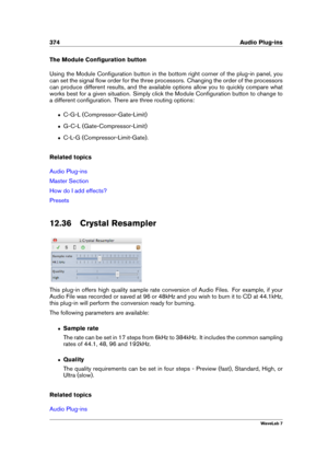 Page 388374 Audio Plug-ins
The Module Conﬁguration button
Using the Module Conﬁguration button in the bottom right corner of the plug-in panel, you
can set the signal ﬂow order for the three processors. Changing the order of the processors
can produce different results, and the available options allow you to quickly compare what
works best for a given situation. Simply click the Module Conﬁguration button to change to
a different conﬁguration. There are three routing options:
ˆ C-G-L (Compressor-Gate-Limit)
ˆ...