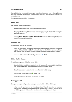 Page 39513.3 Data CD/DVD 381
Blu-ray Disk writer connected, for example, you will not be able to write a Blu-ray Disk you
may have prepared. However, you can still save it as an ISO Disk image and transfer it for
remote burning.
To prepare a data disk, follow these steps:
Adding ﬁles
Add ﬁles and folders to the disk by:
ˆ dragging them directly from your computer's ﬁle browser.
ˆ dragging a ﬁle from any Workspace by either dragging it by its title bar tab or using the
document button
.
ˆ choosing...