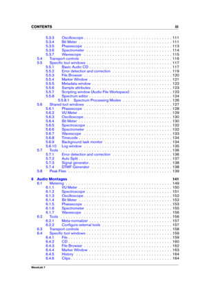 Page 5CONTENTS iii
5.3.3 Oscilloscope . . . . . . . . . . . . . . . . . . . . . . . . . . . . . . . . . . 111
5.3.4 Bit Meter . . . . . . . . . . . . . . . . . . . . . . . . . . . . . . . . . . . . 111
5.3.5 Phasescope . . . . . . . . . . . . . . . . . . . . . . . . . . . . . . . . . . 113
5.3.6 Spectrometer . . . . . . . . . . . . . . . . . . . . . . . . . . . . . . . . . 114
5.3.7 Wavescope . . . . . . . . . . . . . . . . . . . . . . . . . . . . . . . . . . 115
5.4 Transport controls . . . . . . . . . . . ....
