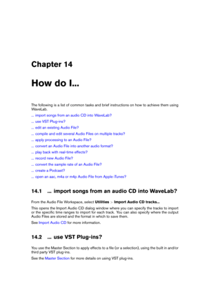 Page 401Chapter 14
How do I...
The following is a list of common tasks and brief instructions on how to achieve them using
WaveLab.
... import songs from an audio CD into WaveLab?
... use VST Plug-ins?
... edit an existing Audio File?
... compile and edit several Audio Files on multiple tracks?
... apply processing to an Audio File?
... convert an Audio File into another audio format?
... play back with real-time effects?
... record new Audio File?
... convert the sample rate of an Audio File?
... create a...