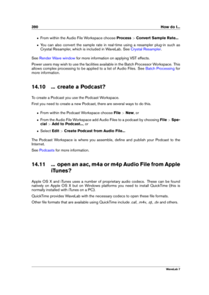 Page 404390 How do I...
ˆ From within the Audio File Workspace choose Process>Convert Sample Rate...
ˆ You can also convert the sample rate in real-time using a resampler plug-in such as
Crystal Resampler, which is included in WaveLab. See
Crystal Resampler .
See
Render Wave window for more information on applying VST effects.
Power users may wish to use the facilities available in the Batch Processor Workspace. This
allows complex processing to be applied to a list of Audio Files. See
Batch Processing for
more...