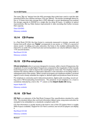 Page 41115.14 CD Frame 397
The name "Blu-ray" derives from the 405 nanometer blue-violet laser used to read the disk
(standard DVDs use a 650nm red laser, CDs use 780nm). The shorter wavelength allows for
ﬁve or 10 times more data storage than a DVD although a recent development has pushed
the storage capacity to 500GB on a single disc by using 20 layers. In addition to optical
improvements, Blu-ray Disks feature improvements in data encoding that further increase
their capacity.
Data CD/DVD
Glossary...