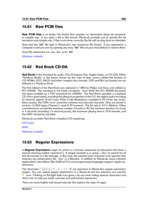 Page 42315.61 Raw PCM ﬁles 409
15.61 Raw PCM ﬁles
Raw PCM ﬁles is an Audio File format that includes no information about bit resolution
or sample rate. If you open a ﬁle in this format, WaveLab prompts you to specify the bit
resolution and sample rate. If this is not done correctly, the ﬁle will not play back as intended.
Note that the " $$$" ﬁle type is WaveLab’s own temporary ﬁle format. If you experience a
computer crash you can try opening any stray " $$$" ﬁles on your hard disk(s) to...