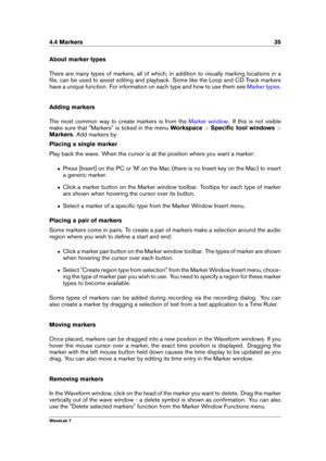 Page 494.4 Markers 35
About marker types
There are many types of markers, all of which, in addition to visually marking locations in a
ﬁle, can be used to assist editing and playback. Some like the Loop and CD Track markers
have a unique function. For information on each type and how to use them see
Marker types .
Adding markers
The most common way to create markers is from the
Marker window . If this is not visible
make sure that "Markers" is ticked in the menu Workspace>Speciﬁc tool windows >
Markers...